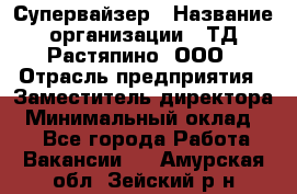 Супервайзер › Название организации ­ ТД Растяпино, ООО › Отрасль предприятия ­ Заместитель директора › Минимальный оклад ­ 1 - Все города Работа » Вакансии   . Амурская обл.,Зейский р-н